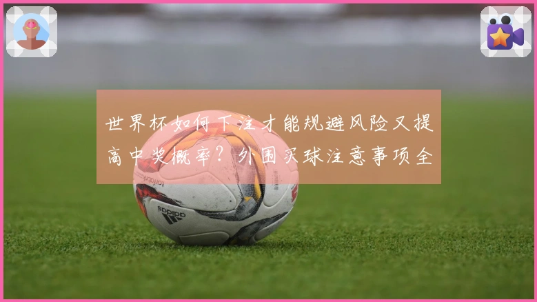 世界杯如何下注才能规避风险又提高中奖概率?外围买球注意事项全解